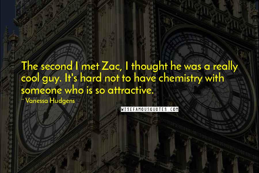 Vanessa Hudgens Quotes: The second I met Zac, I thought he was a really cool guy. It's hard not to have chemistry with someone who is so attractive.
