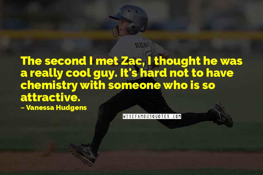 Vanessa Hudgens Quotes: The second I met Zac, I thought he was a really cool guy. It's hard not to have chemistry with someone who is so attractive.