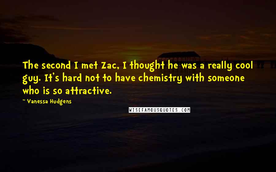 Vanessa Hudgens Quotes: The second I met Zac, I thought he was a really cool guy. It's hard not to have chemistry with someone who is so attractive.