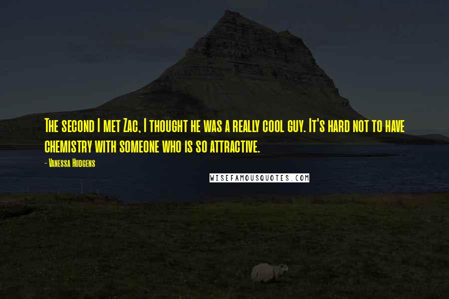 Vanessa Hudgens Quotes: The second I met Zac, I thought he was a really cool guy. It's hard not to have chemistry with someone who is so attractive.
