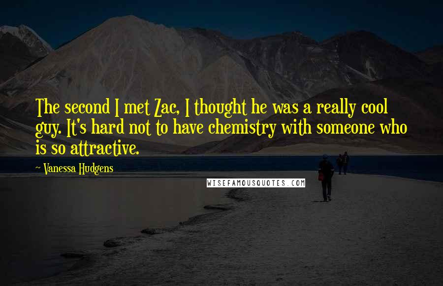 Vanessa Hudgens Quotes: The second I met Zac, I thought he was a really cool guy. It's hard not to have chemistry with someone who is so attractive.