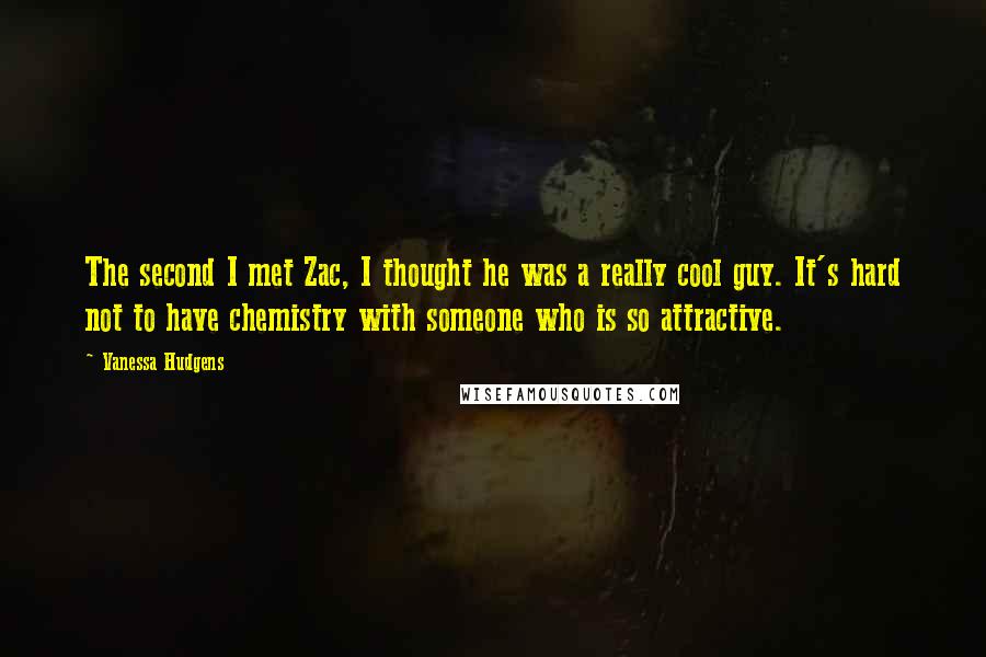 Vanessa Hudgens Quotes: The second I met Zac, I thought he was a really cool guy. It's hard not to have chemistry with someone who is so attractive.