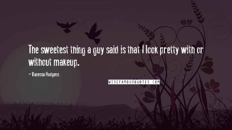 Vanessa Hudgens Quotes: The sweetest thing a guy said is that I look pretty with or without makeup.