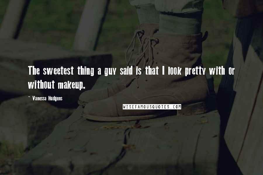Vanessa Hudgens Quotes: The sweetest thing a guy said is that I look pretty with or without makeup.