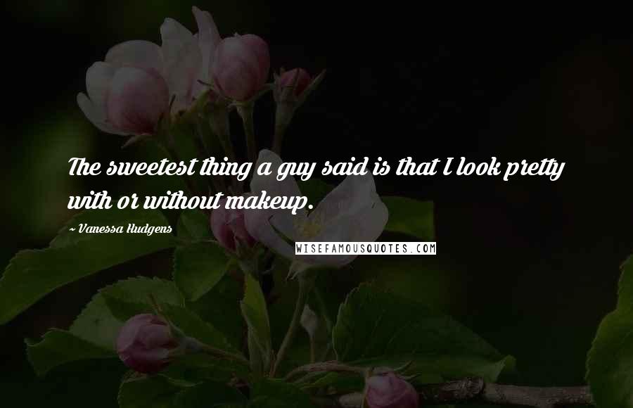 Vanessa Hudgens Quotes: The sweetest thing a guy said is that I look pretty with or without makeup.
