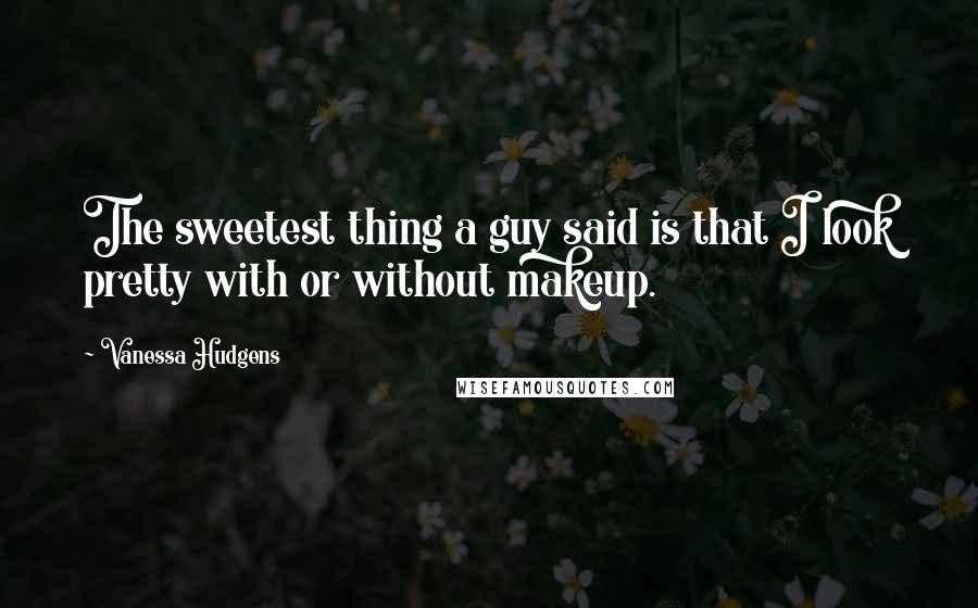 Vanessa Hudgens Quotes: The sweetest thing a guy said is that I look pretty with or without makeup.