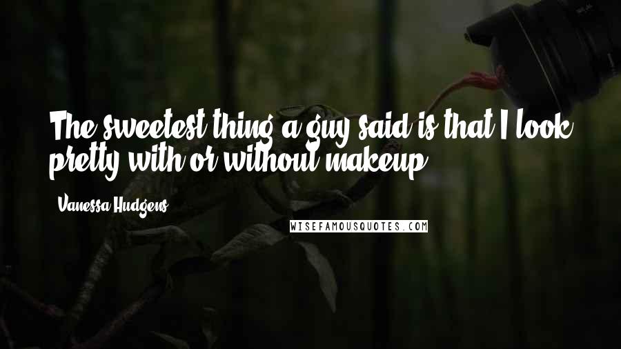 Vanessa Hudgens Quotes: The sweetest thing a guy said is that I look pretty with or without makeup.