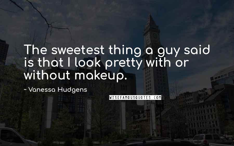 Vanessa Hudgens Quotes: The sweetest thing a guy said is that I look pretty with or without makeup.