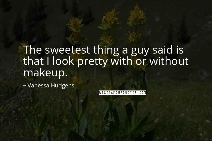 Vanessa Hudgens Quotes: The sweetest thing a guy said is that I look pretty with or without makeup.