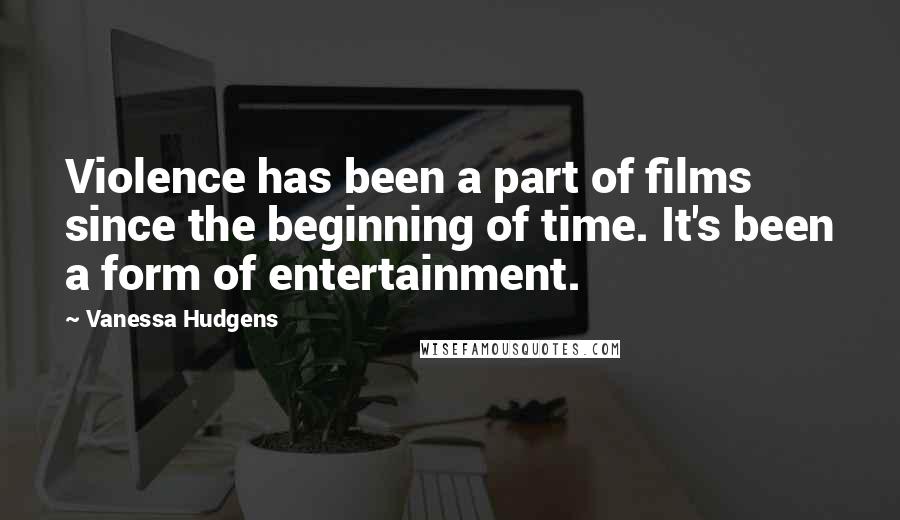 Vanessa Hudgens Quotes: Violence has been a part of films since the beginning of time. It's been a form of entertainment.