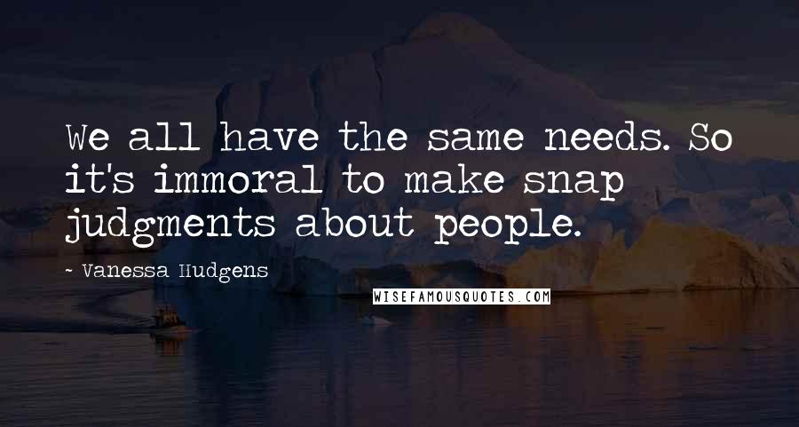 Vanessa Hudgens Quotes: We all have the same needs. So it's immoral to make snap judgments about people.