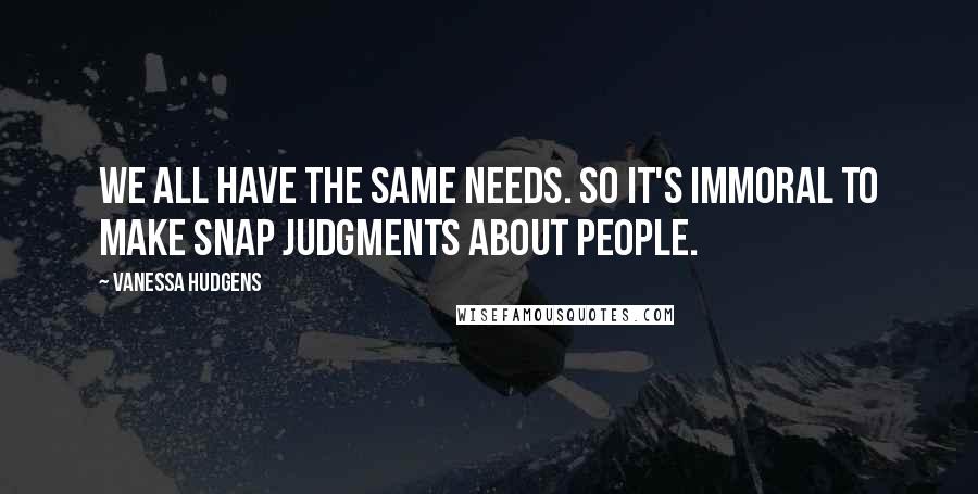 Vanessa Hudgens Quotes: We all have the same needs. So it's immoral to make snap judgments about people.