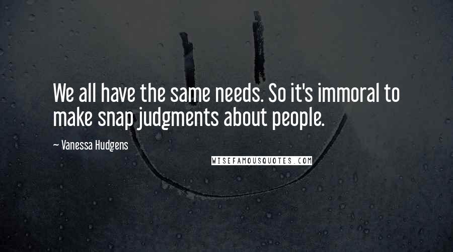 Vanessa Hudgens Quotes: We all have the same needs. So it's immoral to make snap judgments about people.