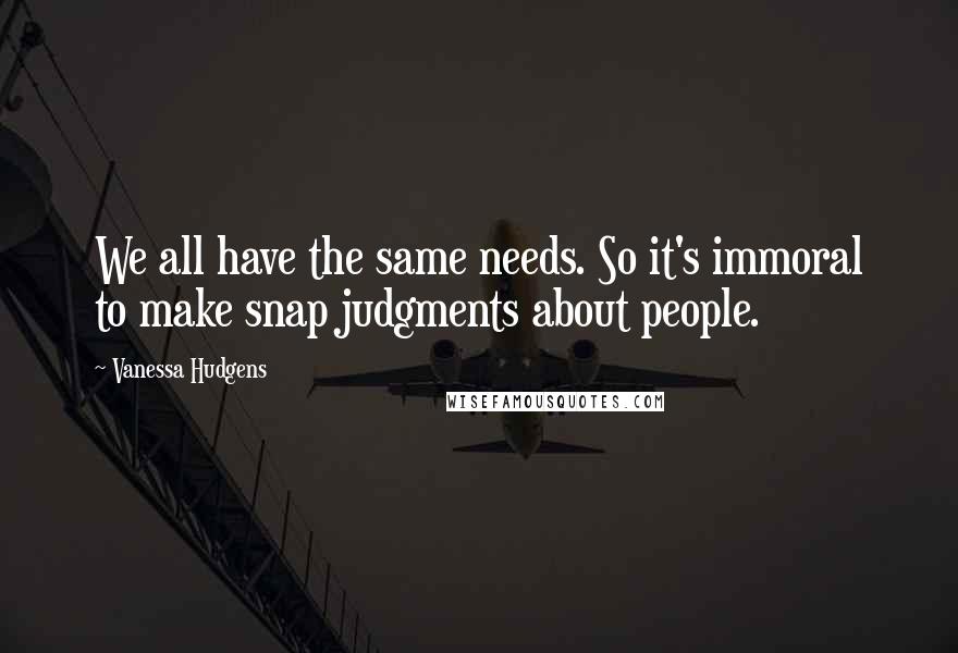 Vanessa Hudgens Quotes: We all have the same needs. So it's immoral to make snap judgments about people.