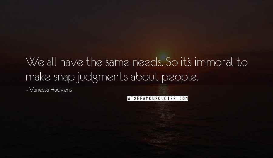 Vanessa Hudgens Quotes: We all have the same needs. So it's immoral to make snap judgments about people.