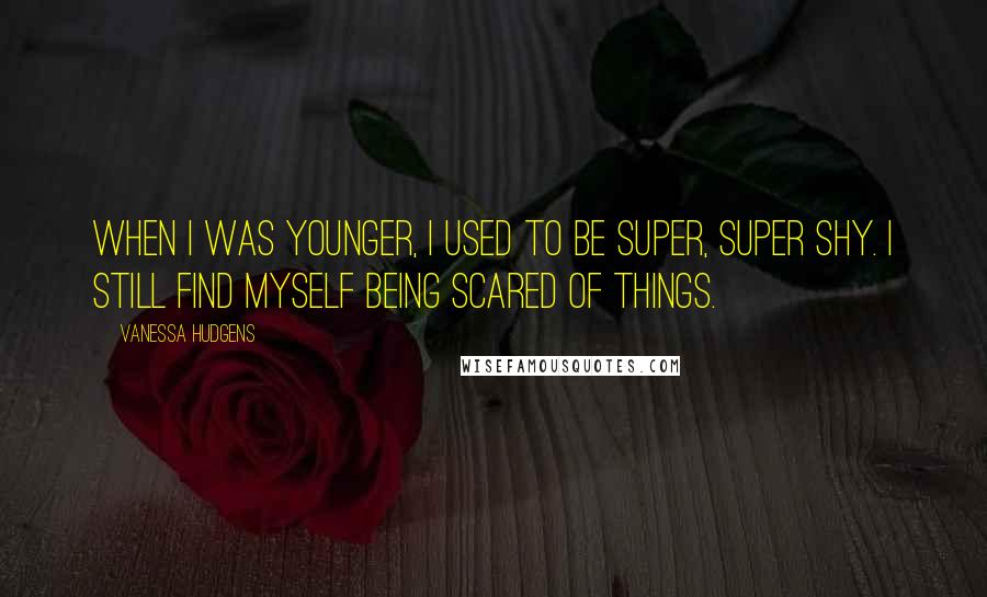 Vanessa Hudgens Quotes: When I was younger, I used to be super, super shy. I still find myself being scared of things.