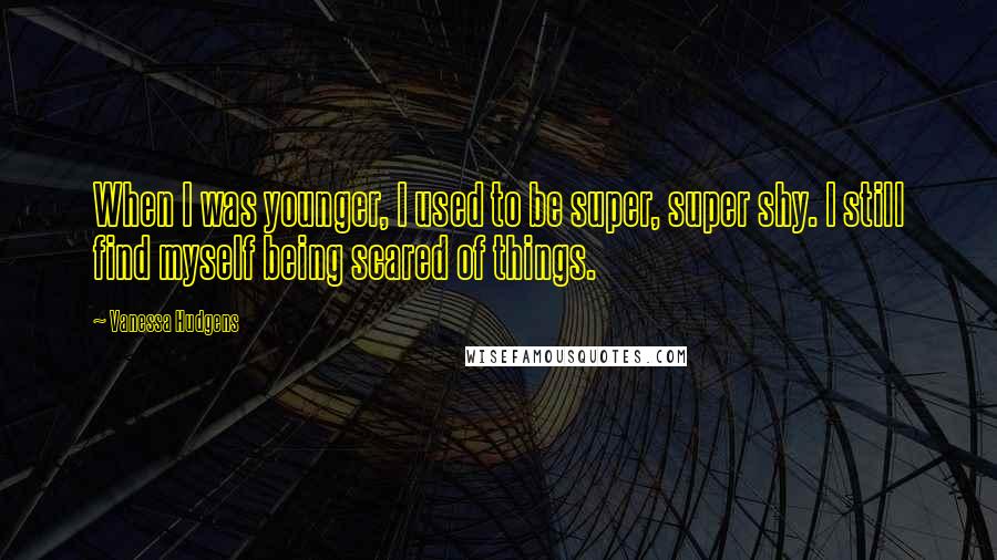 Vanessa Hudgens Quotes: When I was younger, I used to be super, super shy. I still find myself being scared of things.
