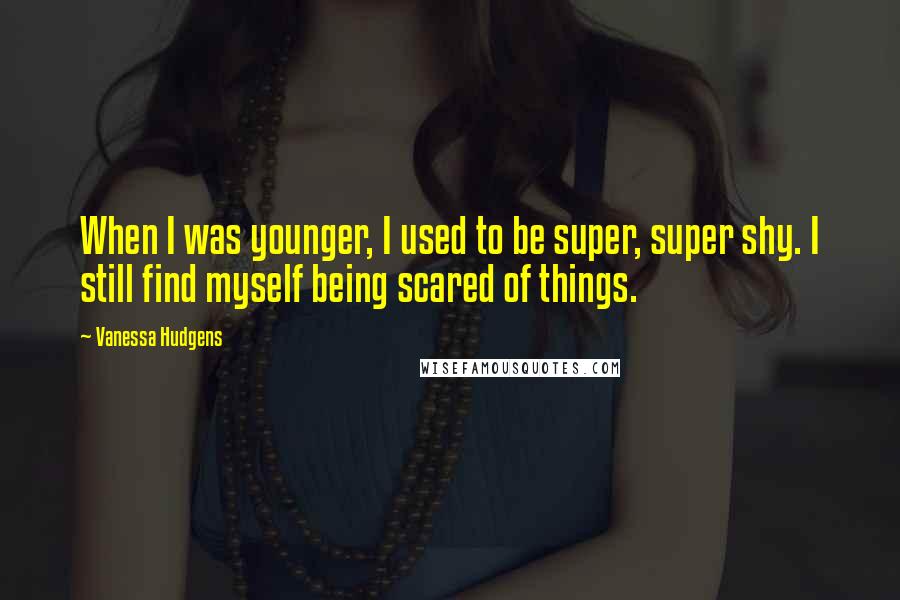 Vanessa Hudgens Quotes: When I was younger, I used to be super, super shy. I still find myself being scared of things.