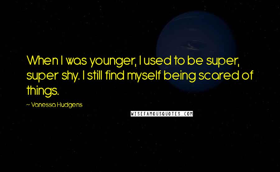 Vanessa Hudgens Quotes: When I was younger, I used to be super, super shy. I still find myself being scared of things.