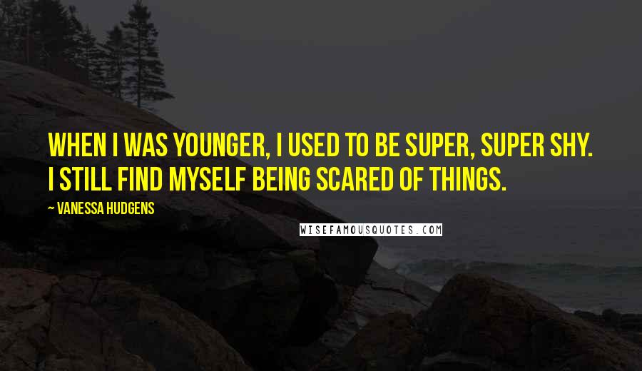 Vanessa Hudgens Quotes: When I was younger, I used to be super, super shy. I still find myself being scared of things.
