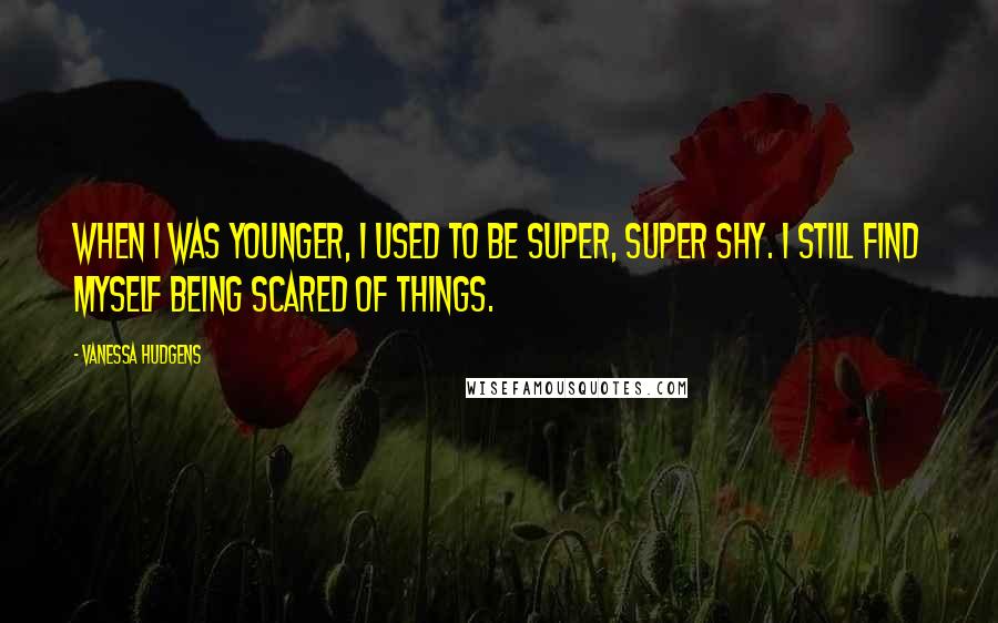 Vanessa Hudgens Quotes: When I was younger, I used to be super, super shy. I still find myself being scared of things.