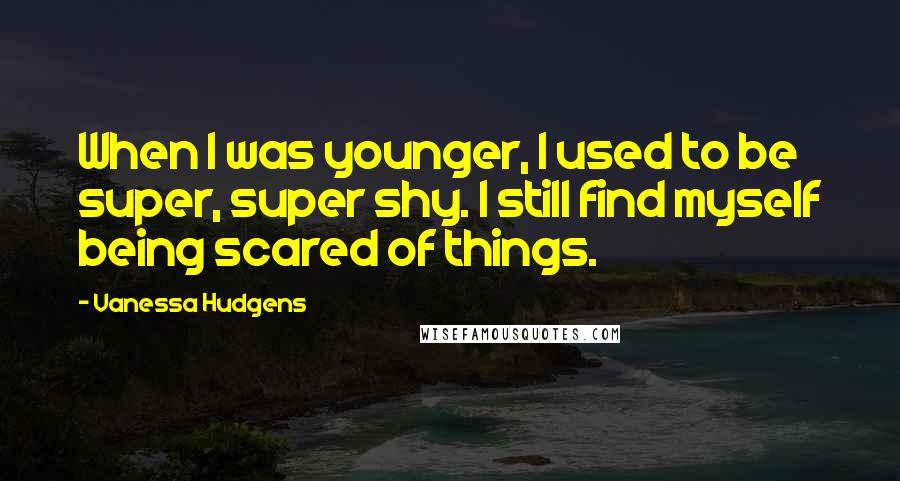 Vanessa Hudgens Quotes: When I was younger, I used to be super, super shy. I still find myself being scared of things.