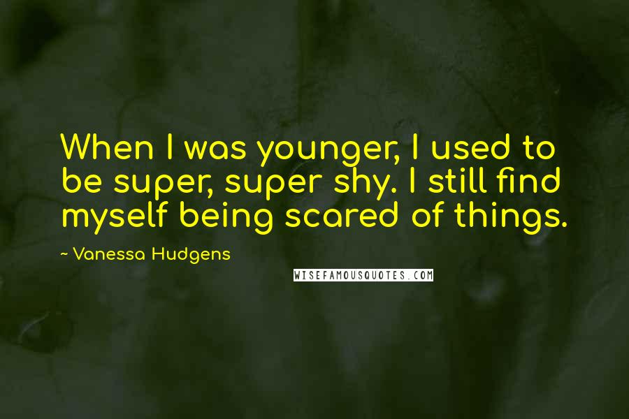 Vanessa Hudgens Quotes: When I was younger, I used to be super, super shy. I still find myself being scared of things.