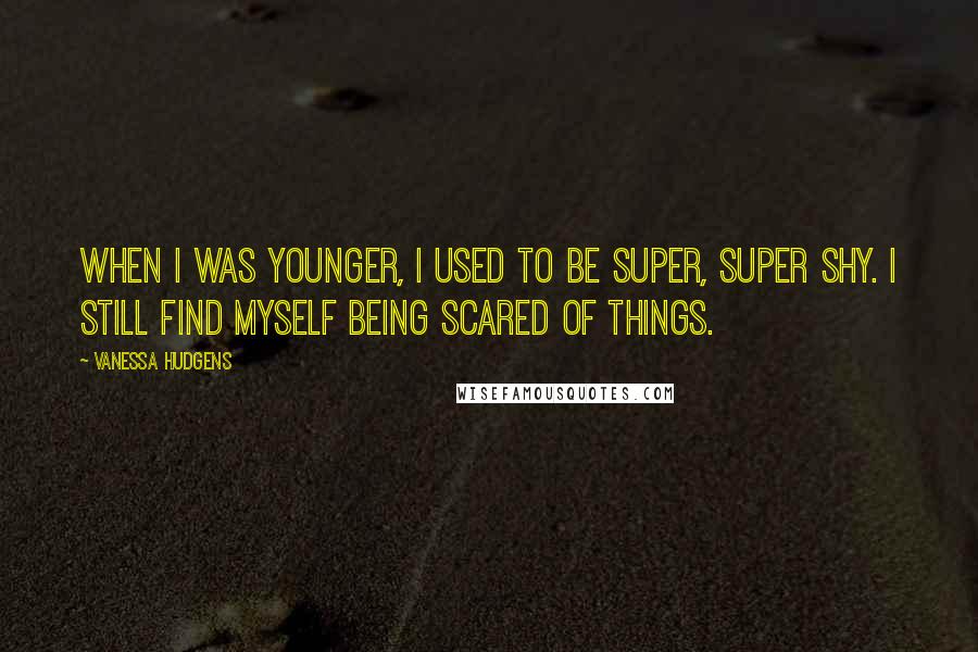 Vanessa Hudgens Quotes: When I was younger, I used to be super, super shy. I still find myself being scared of things.