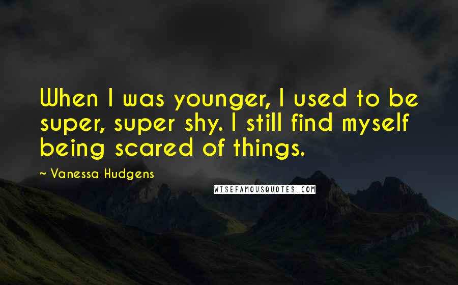 Vanessa Hudgens Quotes: When I was younger, I used to be super, super shy. I still find myself being scared of things.