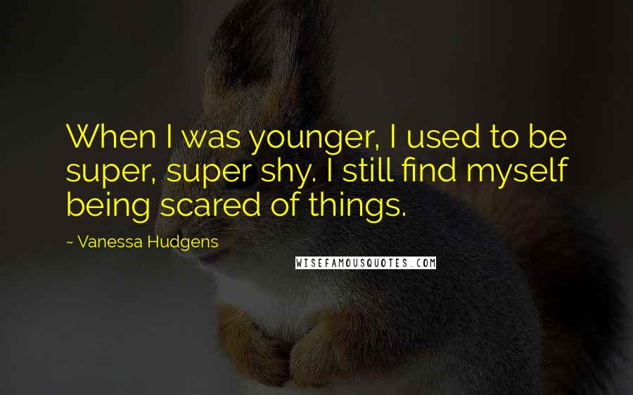 Vanessa Hudgens Quotes: When I was younger, I used to be super, super shy. I still find myself being scared of things.