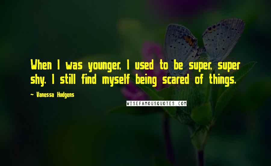 Vanessa Hudgens Quotes: When I was younger, I used to be super, super shy. I still find myself being scared of things.