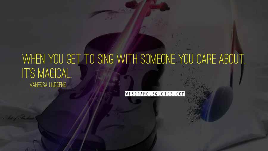 Vanessa Hudgens Quotes: When you get to sing with someone you care about, it's magical.