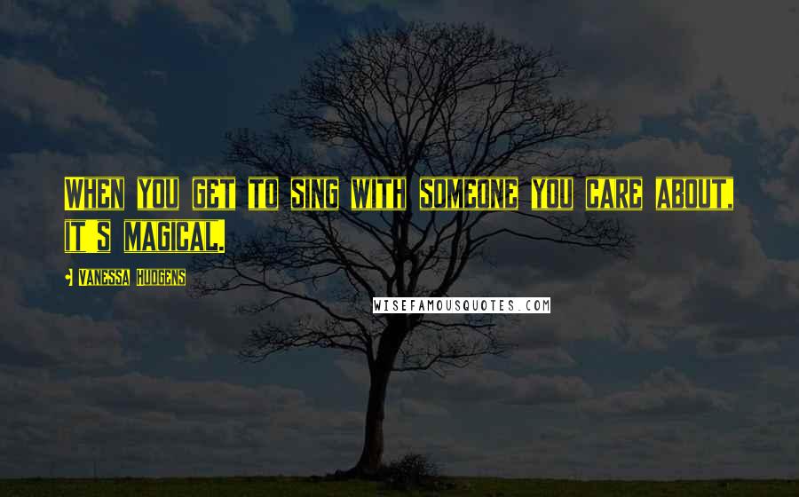 Vanessa Hudgens Quotes: When you get to sing with someone you care about, it's magical.