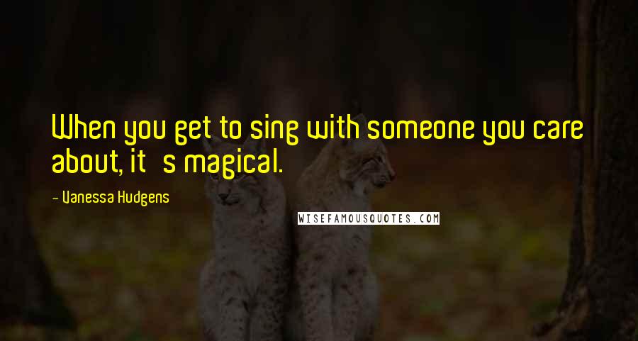 Vanessa Hudgens Quotes: When you get to sing with someone you care about, it's magical.