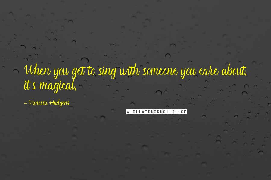 Vanessa Hudgens Quotes: When you get to sing with someone you care about, it's magical.