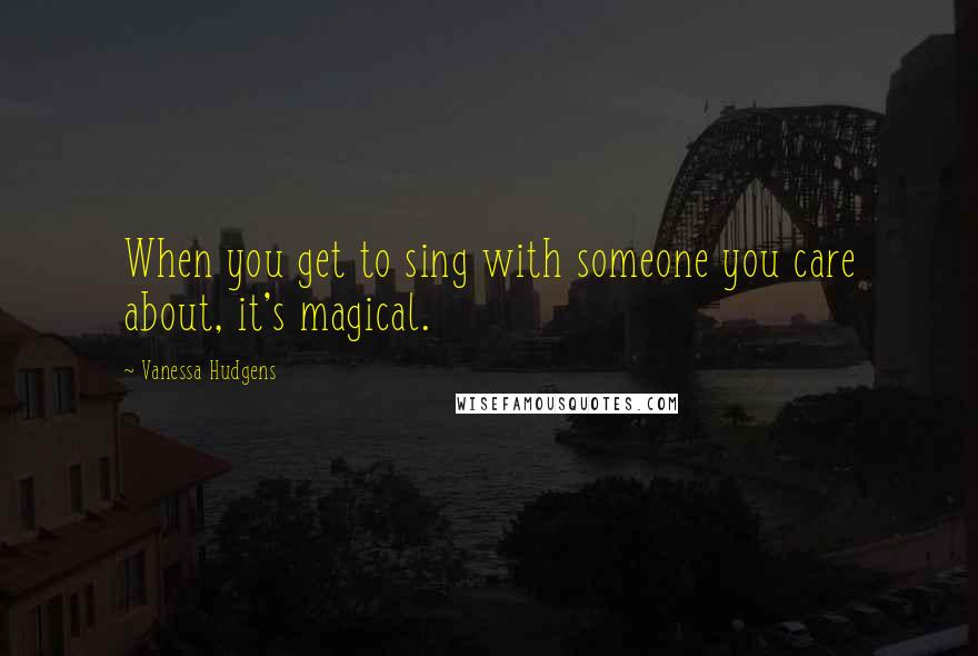 Vanessa Hudgens Quotes: When you get to sing with someone you care about, it's magical.