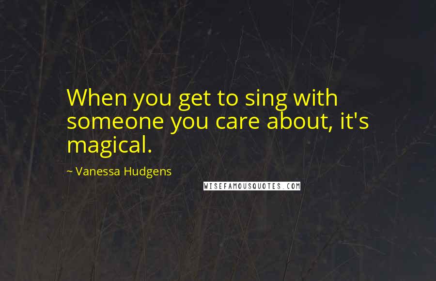 Vanessa Hudgens Quotes: When you get to sing with someone you care about, it's magical.