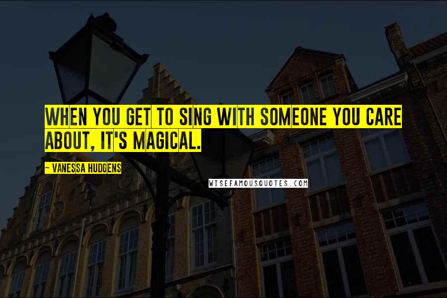 Vanessa Hudgens Quotes: When you get to sing with someone you care about, it's magical.