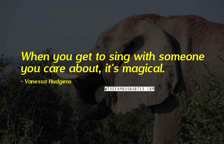 Vanessa Hudgens Quotes: When you get to sing with someone you care about, it's magical.