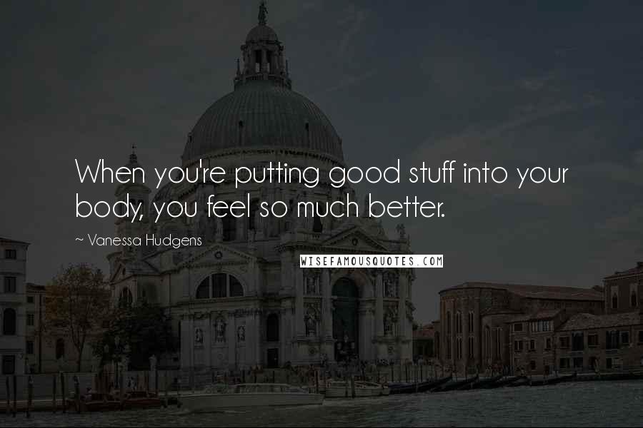 Vanessa Hudgens Quotes: When you're putting good stuff into your body, you feel so much better.