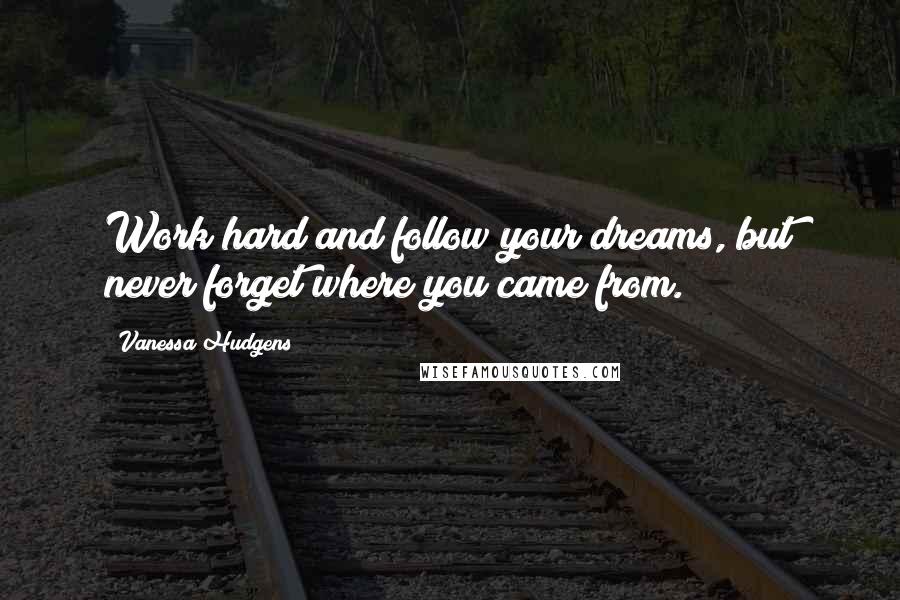 Vanessa Hudgens Quotes: Work hard and follow your dreams, but never forget where you came from.