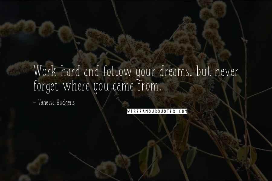 Vanessa Hudgens Quotes: Work hard and follow your dreams, but never forget where you came from.