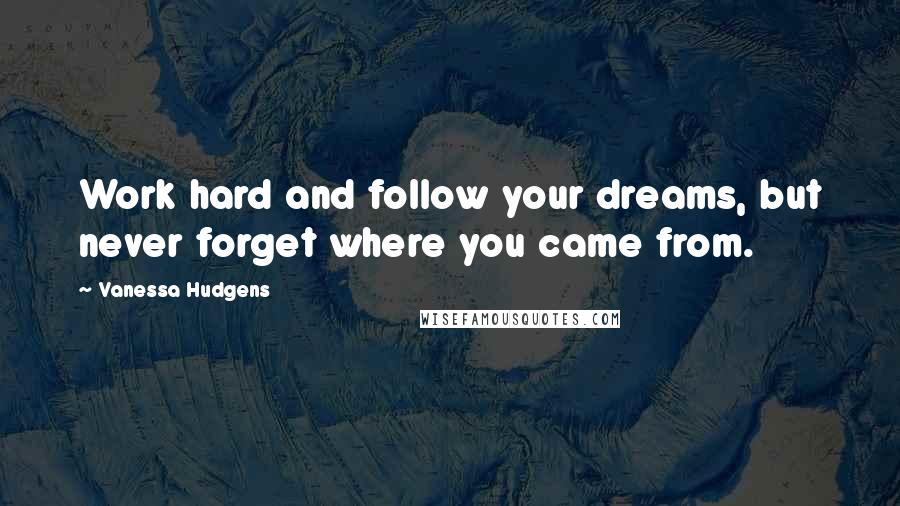 Vanessa Hudgens Quotes: Work hard and follow your dreams, but never forget where you came from.