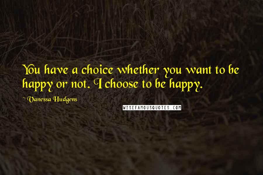 Vanessa Hudgens Quotes: You have a choice whether you want to be happy or not. I choose to be happy.