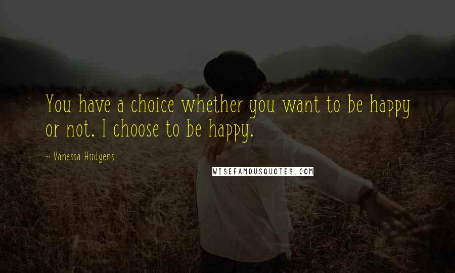 Vanessa Hudgens Quotes: You have a choice whether you want to be happy or not. I choose to be happy.
