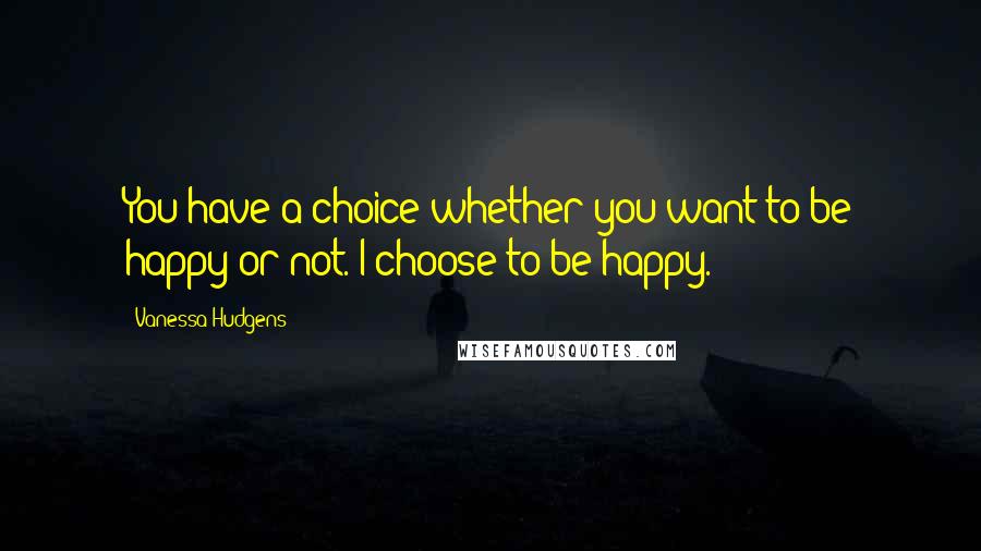 Vanessa Hudgens Quotes: You have a choice whether you want to be happy or not. I choose to be happy.