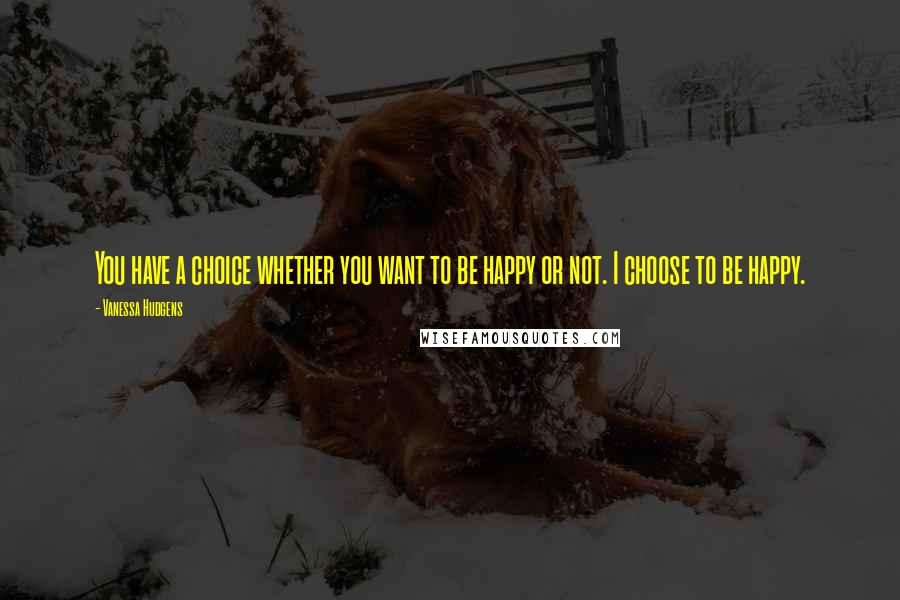 Vanessa Hudgens Quotes: You have a choice whether you want to be happy or not. I choose to be happy.