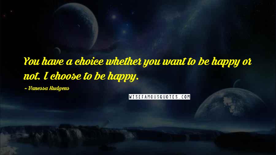 Vanessa Hudgens Quotes: You have a choice whether you want to be happy or not. I choose to be happy.