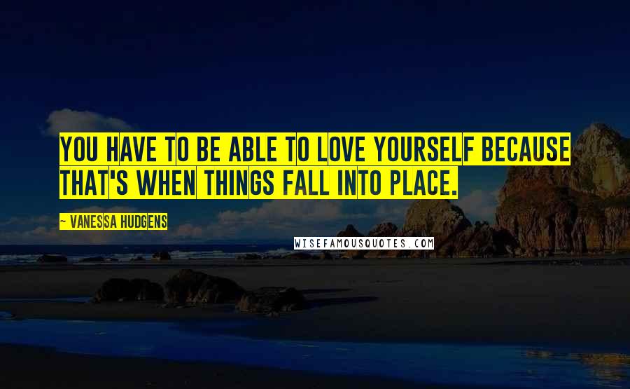 Vanessa Hudgens Quotes: You have to be able to love yourself because that's when things fall into place.