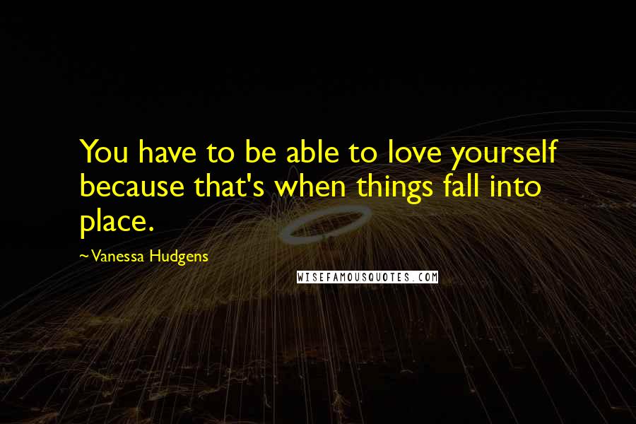 Vanessa Hudgens Quotes: You have to be able to love yourself because that's when things fall into place.